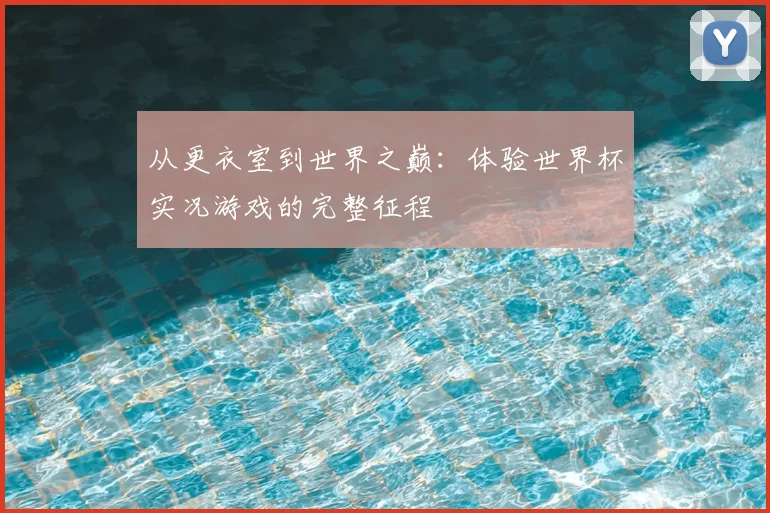 从更衣室到世界之巅：体验世界杯实况游戏的完整征程