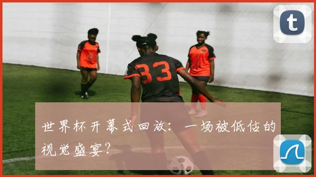 世界杯开幕式回放：一场被低估的视觉盛宴？