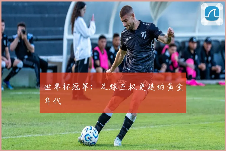 世界杯冠军:足球王权更迭的黄金年代