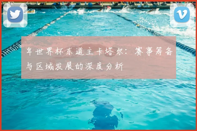 年世界杯东道主卡塔尔:赛事筹备与区域发展的深度分析