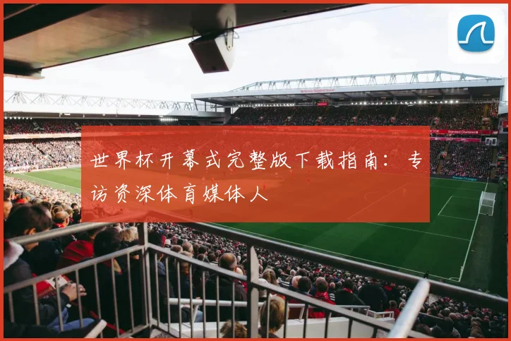 世界杯开幕式完整版下载指南：专访资深体育媒体人