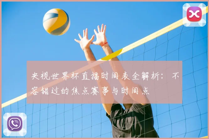 央视世界杯直播时间表全解析:不容错过的焦点赛事与时间点