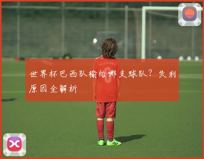 世界杯巴西队输给哪支球队？失利原因全解析