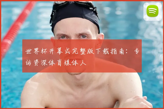 世界杯开幕式完整版下载指南：专访资深体育媒体人