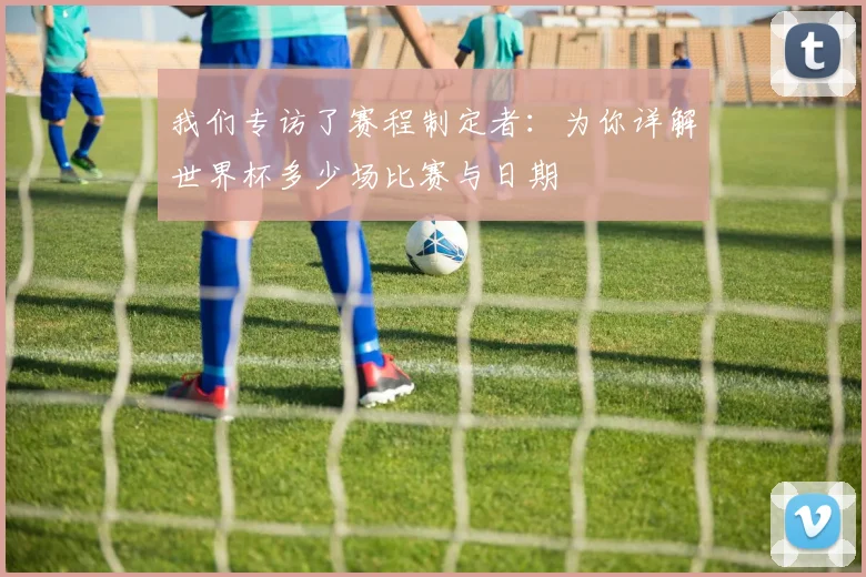 我们专访了赛程制定者：为你详解世界杯多少场比赛与日期
