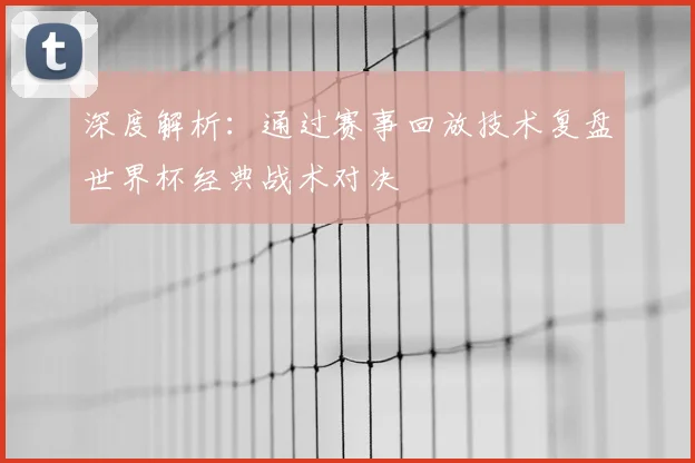 深度解析:通过赛事回放技术复盘世界杯经典战术对决
