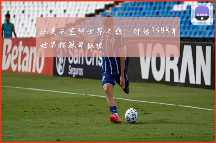 从更衣室到世界之巅：对话1998年世界杯冠军教练