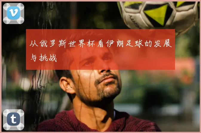 从俄罗斯世界杯看伊朗足球的发展与挑战