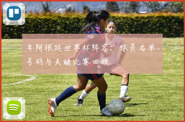 年阿根廷世界杯阵容：球员名单、号码与关键比赛回顾