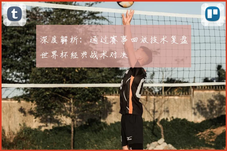 深度解析：通过赛事回放技术复盘世界杯经典战术对决