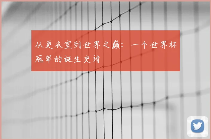 从更衣室到世界之巅：一个世界杯冠军的诞生史诗