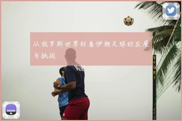 从俄罗斯世界杯看伊朗足球的发展与挑战