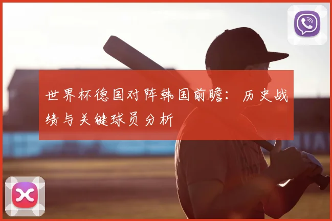 世界杯德国对阵韩国前瞻:历史战绩与关键球员分析