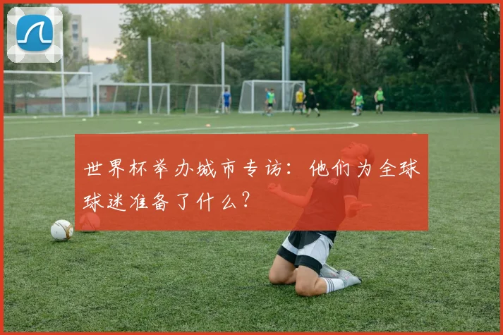 世界杯举办城市专访：他们为全球球迷准备了什么？