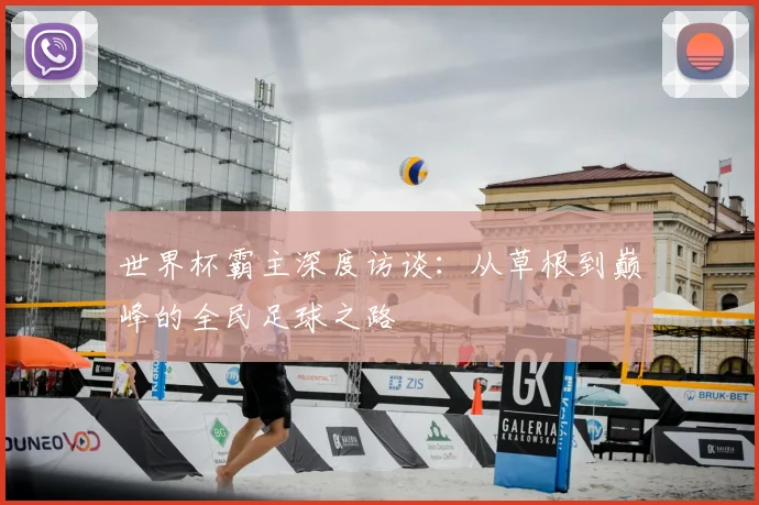 世界杯霸主深度访谈:从草根到巅峰的全民足球之路
