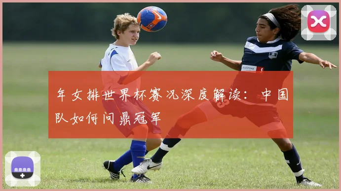 年女排世界杯赛况深度解读：中国队如何问鼎冠军