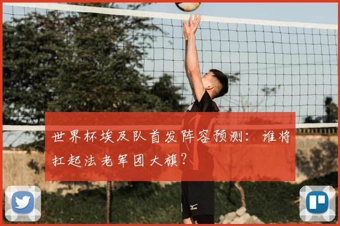 世界杯埃及队首发阵容预测:谁将扛起法老军团大旗?