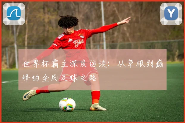 世界杯霸主深度访谈:从草根到巅峰的全民足球之路