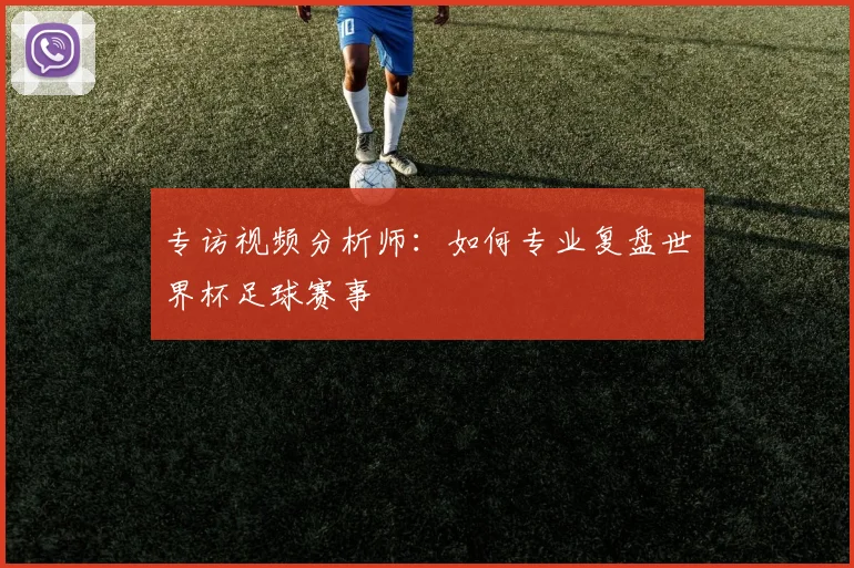 专访视频分析师:如何专业复盘世界杯足球赛事
