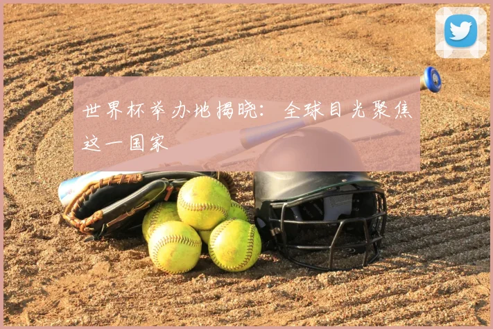 世界杯举办地揭晓：全球目光聚焦这一国家