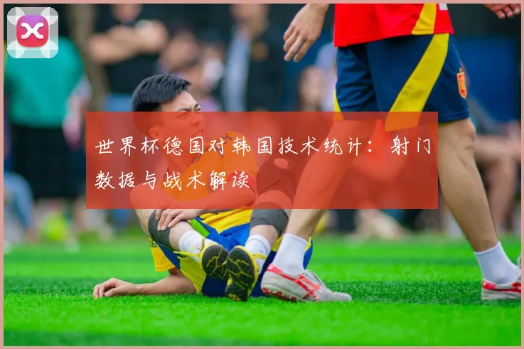 世界杯德国对韩国技术统计:射门数据与战术解读