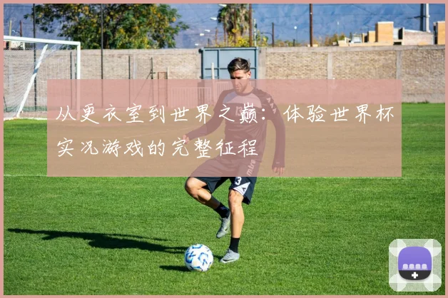 从更衣室到世界之巅：体验世界杯实况游戏的完整征程