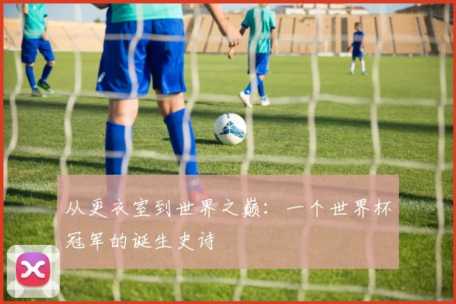 从更衣室到世界之巅：一个世界杯冠军的诞生史诗