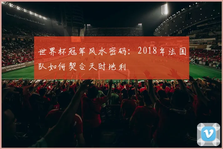 世界杯冠军风水密码:2018年法国队如何契合天时地利