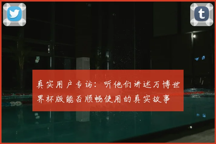 真实用户专访:听他们讲述万博世界杯版能否顺畅使用的真实故事
