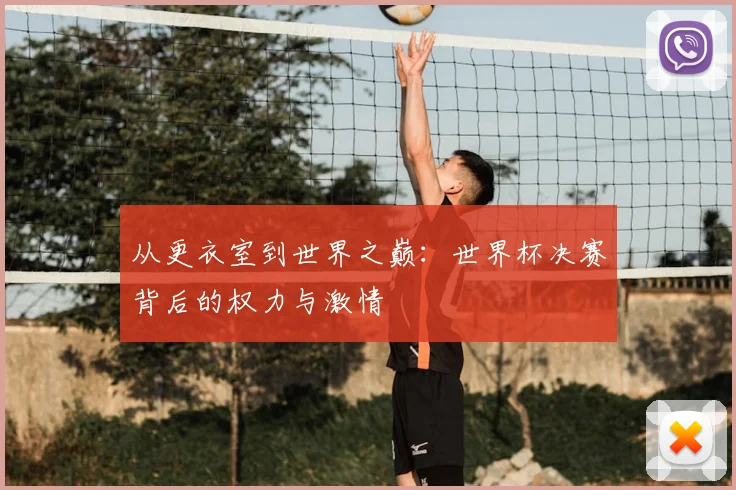 从更衣室到世界之巅：世界杯决赛背后的权力与激情