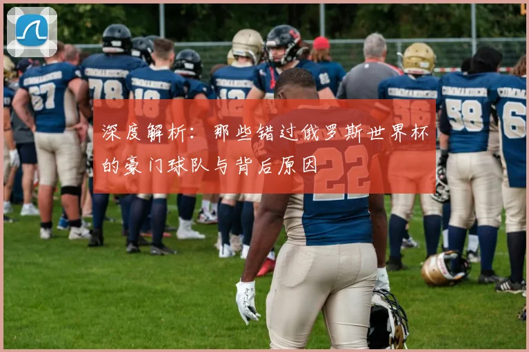 深度解析：那些错过俄罗斯世界杯的豪门球队与背后原因