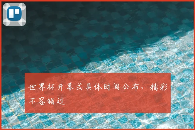 世界杯开幕式具体时间公布，精彩不容错过