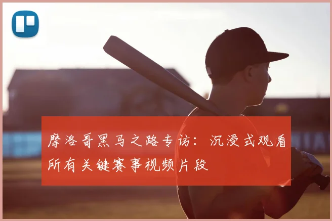 摩洛哥黑马之路专访:沉浸式观看所有关键赛事视频片段