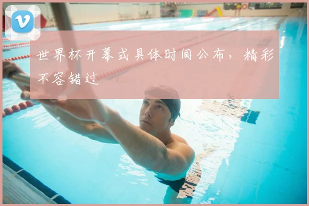 世界杯开幕式具体时间公布，精彩不容错过