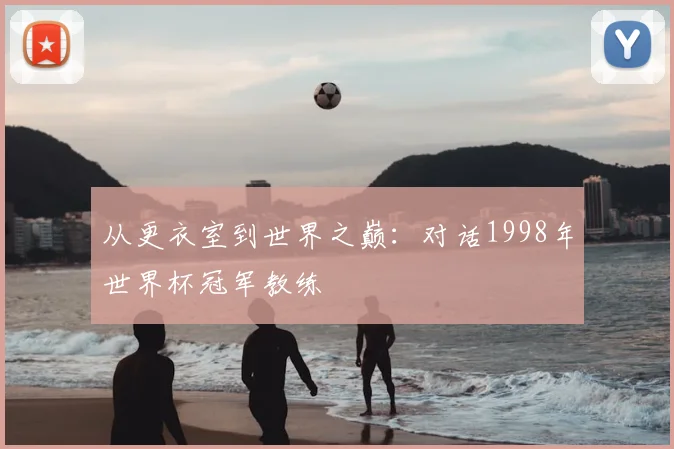 从更衣室到世界之巅：对话1998年世界杯冠军教练