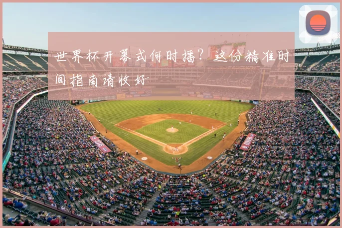 世界杯开幕式何时播？这份精准时间指南请收好